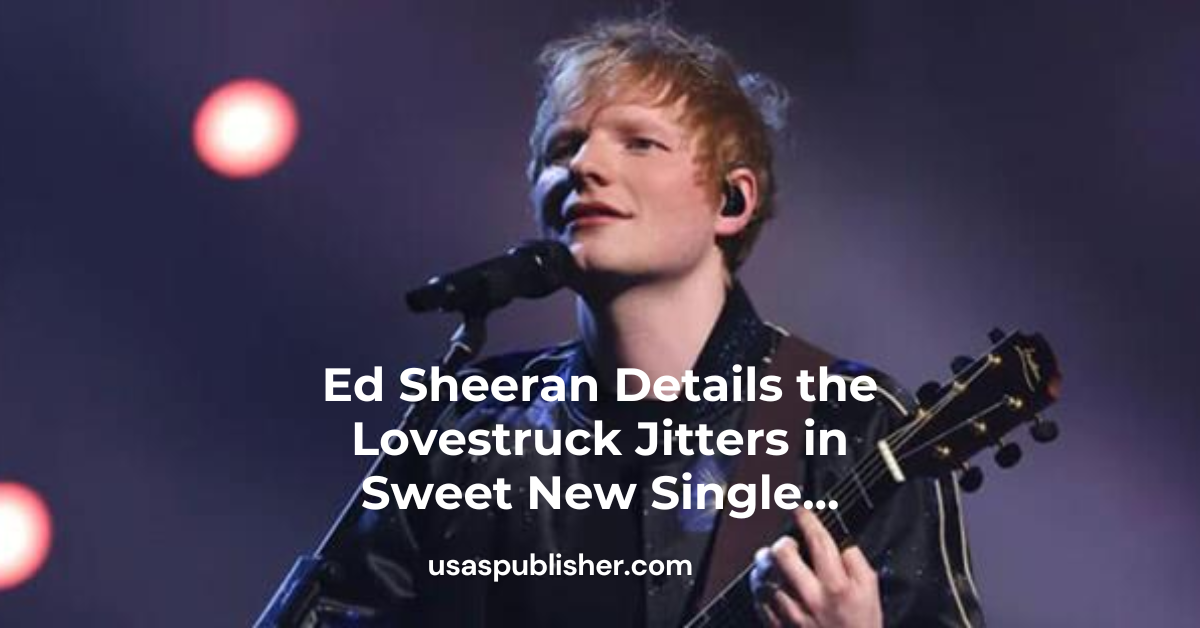 Ed Sheeran Details the Lovestruck Jitters in Sweet New Single…